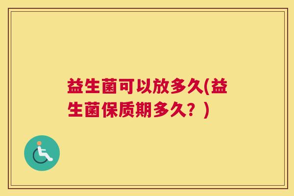 益生菌可以放多久(益生菌保质期多久？)