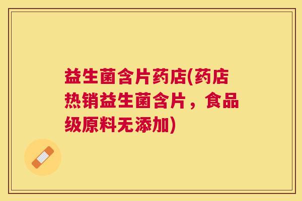 益生菌含片药店(药店热销益生菌含片，食品级原料无添加)