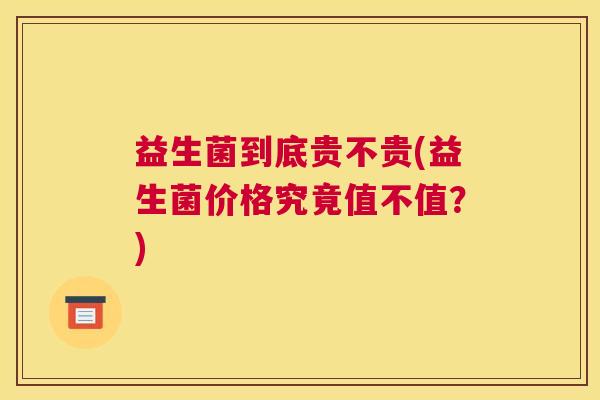 益生菌到底贵不贵(益生菌价格究竟值不值？)