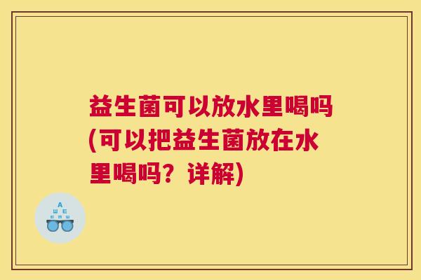 益生菌可以放水里喝吗(可以把益生菌放在水里喝吗？详解)