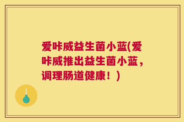 爱咔威益生菌小蓝(爱咔威推出益生菌小蓝，调理肠道健康！)