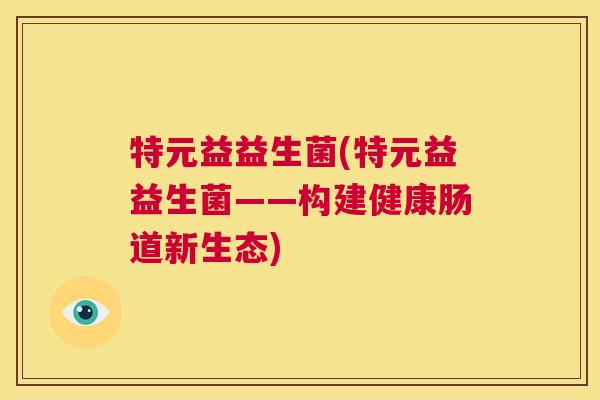 特元益益生菌(特元益益生菌——构建健康肠道新生态)