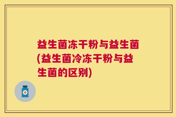 益生菌冻干粉与益生菌(益生菌冷冻干粉与益生菌的区别)