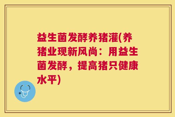 益生菌发酵养猪灌(养猪业现新风尚：用益生菌发酵，提高猪只健康水平)
