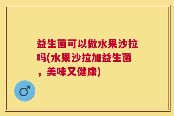 益生菌可以做水果沙拉吗(水果沙拉加益生菌，美味又健康)