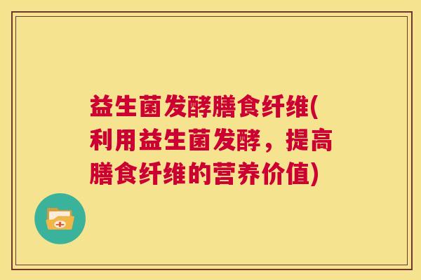 益生菌发酵膳食纤维(利用益生菌发酵，提高膳食纤维的营养价值)