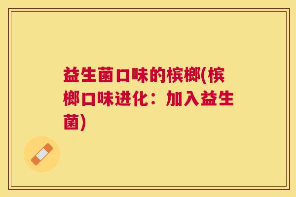 益生菌口味的槟榔(槟榔口味进化：加入益生菌)