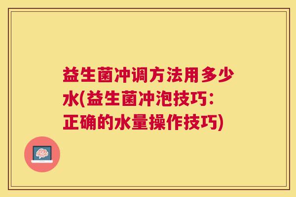 益生菌冲调方法用多少水(益生菌冲泡技巧：正确的水量操作技巧)