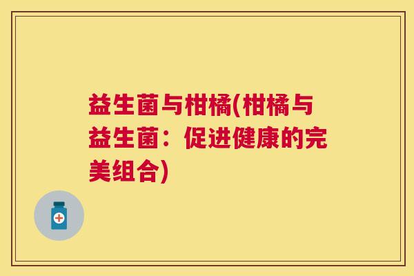 益生菌与柑橘(柑橘与益生菌：促进健康的完美组合)