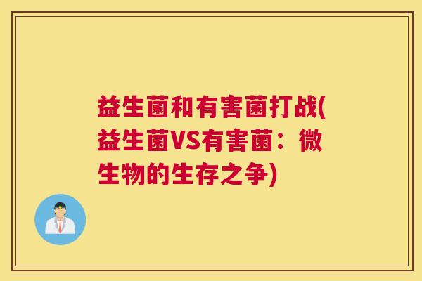 益生菌和有害菌打战(益生菌VS有害菌：微生物的生存之争)