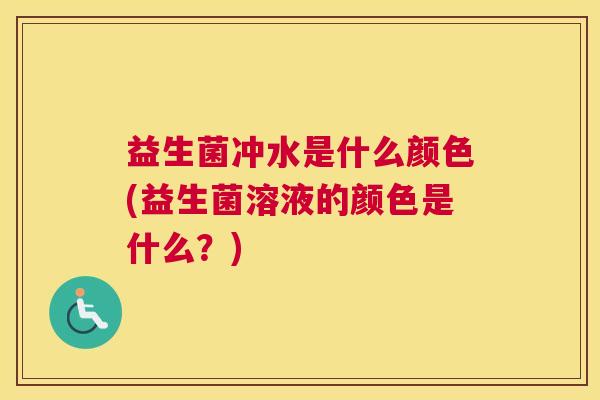 益生菌冲水是什么颜色(益生菌溶液的颜色是什么？)