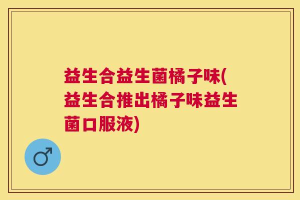 益生合益生菌橘子味(益生合推出橘子味益生菌口服液)