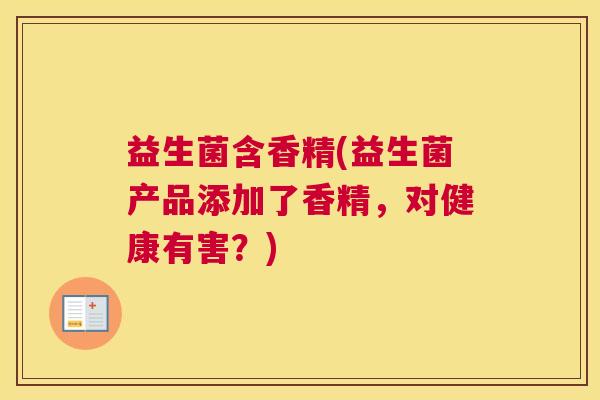 益生菌含香精(益生菌产品添加了香精，对健康有害？)