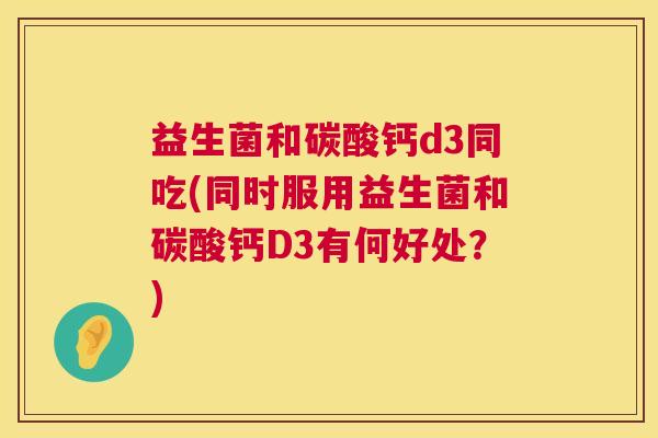 益生菌和碳酸钙d3同吃(同时服用益生菌和碳酸钙D3有何好处？)