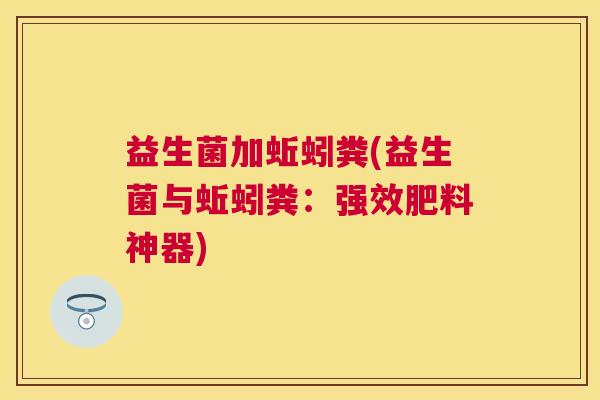 益生菌加蚯蚓粪(益生菌与蚯蚓粪：强效肥料神器)
