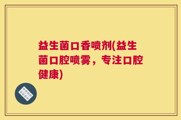 益生菌口香喷剂(益生菌口腔喷雾，专注口腔健康)