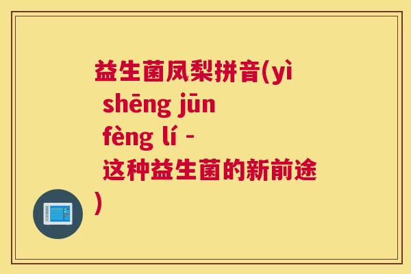 益生菌凤梨拼音(yì shēng jūn fèng lí - 这种益生菌的新前途)