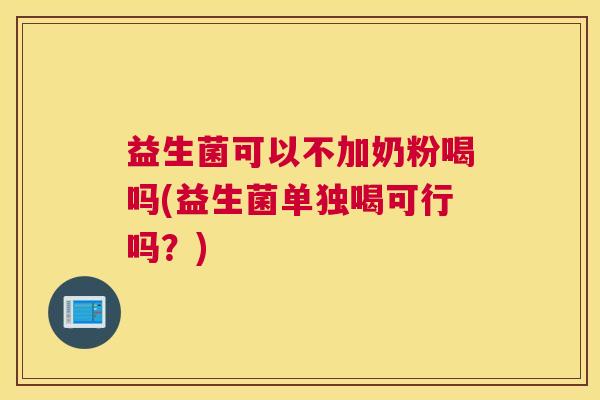 益生菌可以不加奶粉喝吗(益生菌单独喝可行吗？)