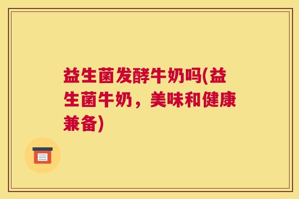 益生菌发酵牛奶吗(益生菌牛奶，美味和健康兼备)