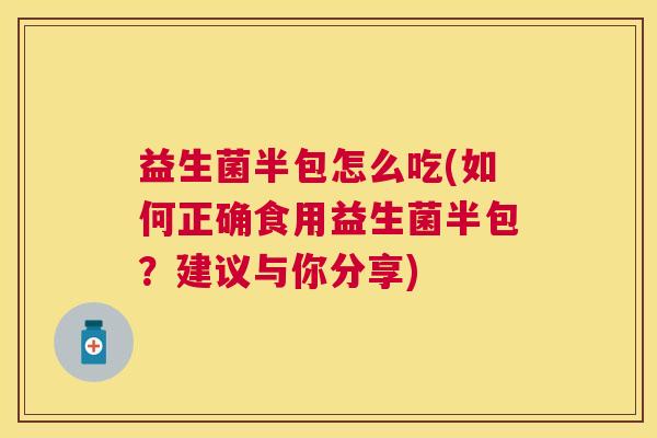 益生菌半包怎么吃(如何正确食用益生菌半包？建议与你分享)