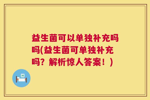 益生菌可以单独补充吗吗(益生菌可单独补充吗？解析惊人答案！)