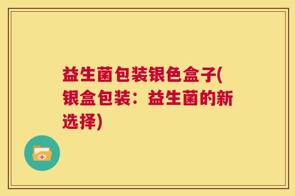 益生菌包装银色盒子(银盒包装：益生菌的新选择)