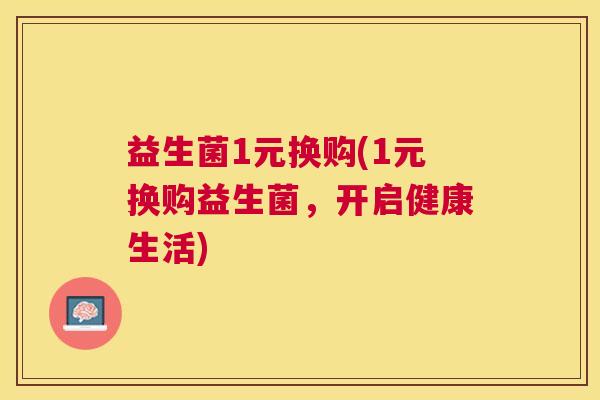 益生菌1元换购(1元换购益生菌，开启健康生活)