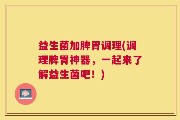 益生菌加脾胃调理(调理脾胃神器，一起来了解益生菌吧！)