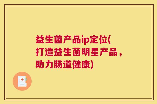 益生菌产品ip定位(打造益生菌明星产品，助力肠道健康)