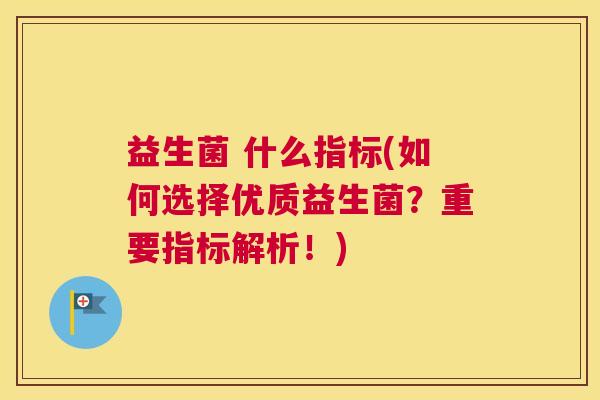 益生菌 什么指标(如何选择优质益生菌？重要指标解析！)