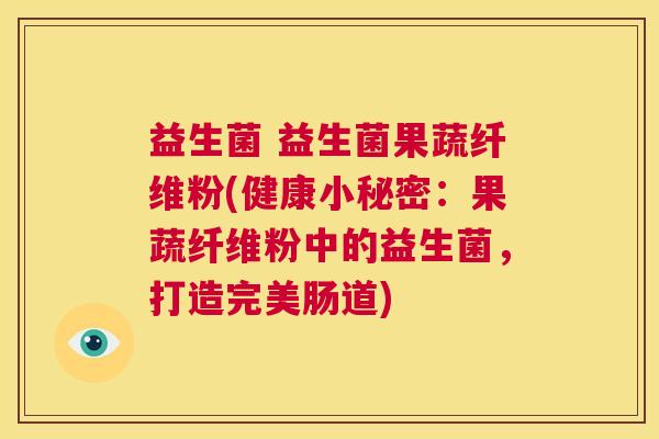 益生菌 益生菌果蔬纤维粉(健康小秘密：果蔬纤维粉中的益生菌，打造完美肠道)