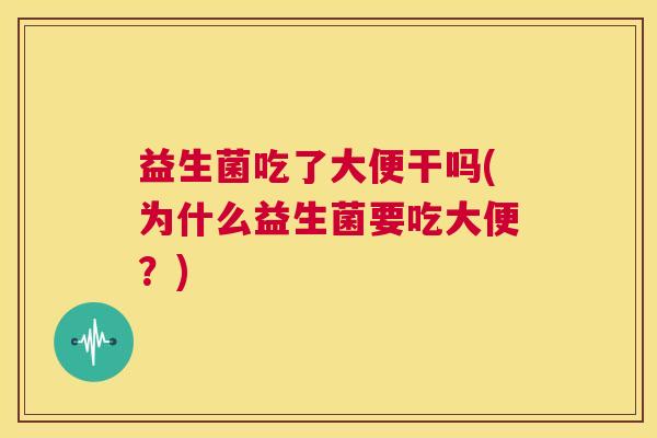 益生菌吃了大便干吗(为什么益生菌要吃大便？)