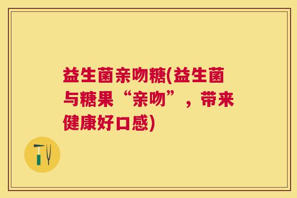 益生菌亲吻糖(益生菌与糖果“亲吻”，带来健康好口感)