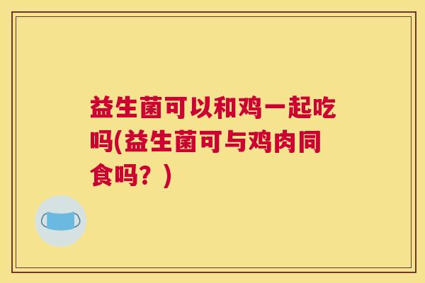 益生菌可以和鸡一起吃吗(益生菌可与鸡肉同食吗？)