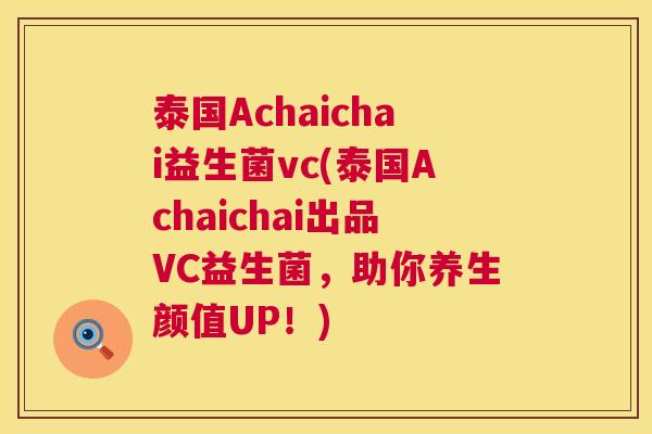 泰国Achaichai益生菌vc(泰国Achaichai出品VC益生菌，助你养生颜值UP！)