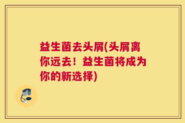 益生菌去头屑(头屑离你远去！益生菌将成为你的新选择)