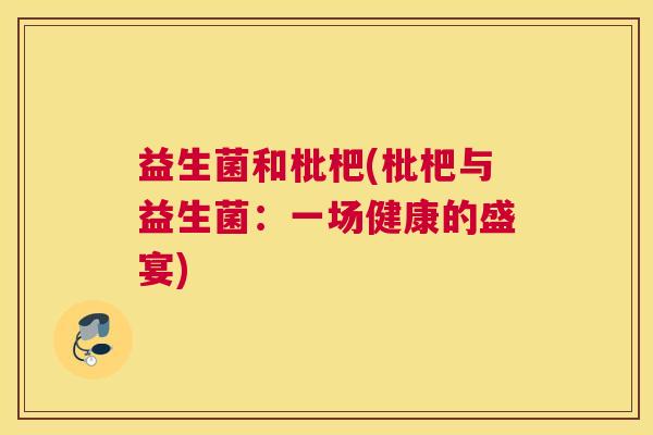 益生菌和枇杷(枇杷与益生菌：一场健康的盛宴)
