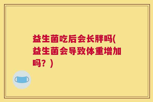 益生菌吃后会长胖吗(益生菌会导致体重增加吗？)