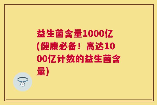 益生菌含量1000亿(健康必备！高达1000亿计数的益生菌含量)