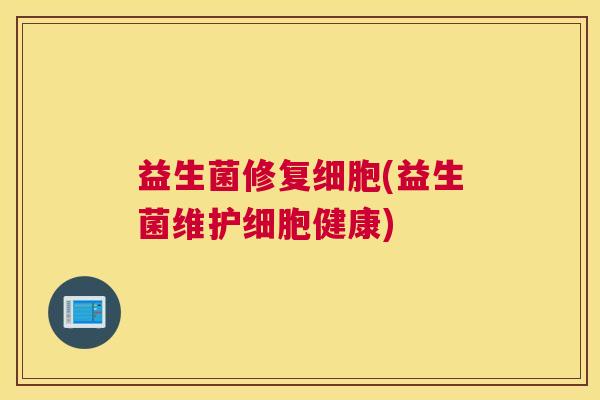 益生菌修复细胞(益生菌维护细胞健康)