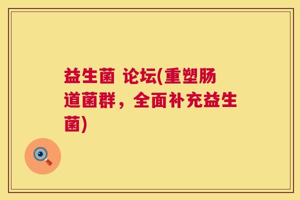 益生菌 论坛(重塑肠道菌群，全面补充益生菌)
