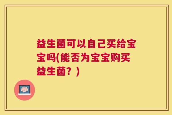 益生菌可以自己买给宝宝吗(能否为宝宝购买益生菌？)