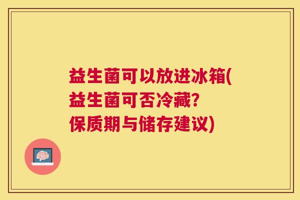 益生菌可以放进冰箱(益生菌可否冷藏？  保质期与储存建议)
