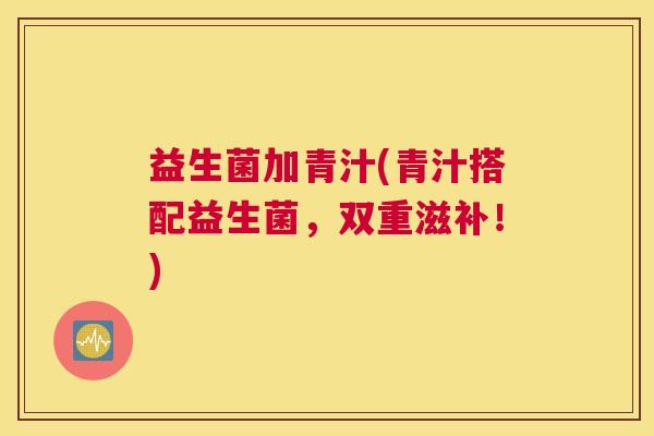益生菌加青汁(青汁搭配益生菌，双重滋补！)
