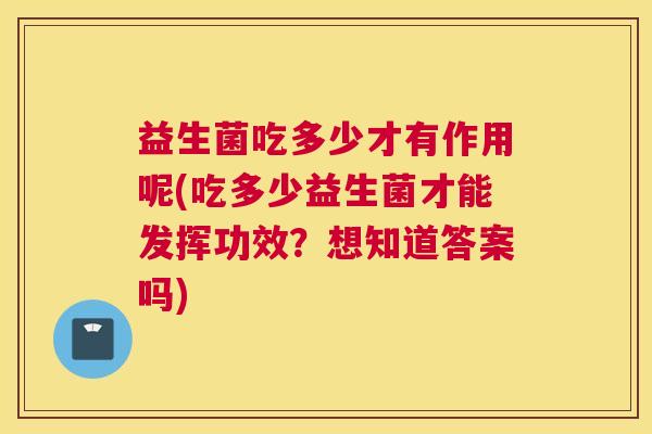 益生菌吃多少才有作用呢(吃多少益生菌才能发挥功效？想知道答案吗)