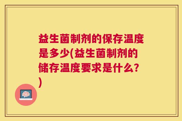 益生菌制剂的保存温度是多少(益生菌制剂的储存温度要求是什么？)