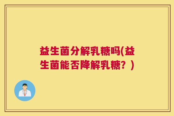 益生菌分解乳糖吗(益生菌能否降解乳糖？)