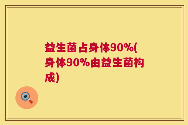 益生菌占身体90%(身体90%由益生菌构成)