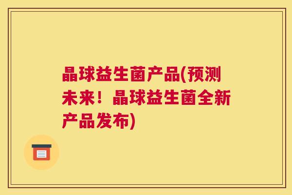 晶球益生菌产品(预测未来！晶球益生菌全新产品发布)