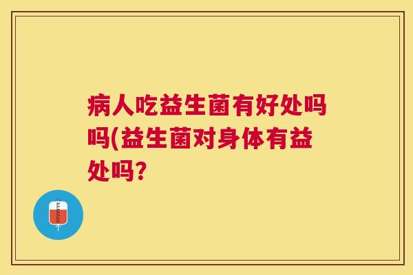病人吃益生菌有好处吗吗(益生菌对身体有益处吗？